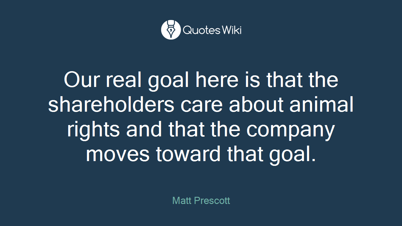 Our real goal here is that the shareholders care about animal rights and that the company moves toward that goal.