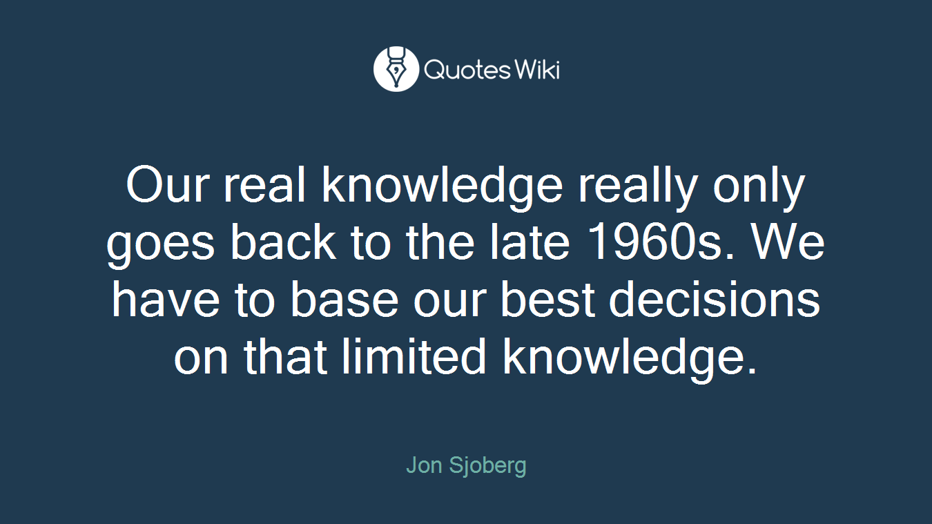 Our real knowledge really only goes back to the late 1960s. We have to base our best decisions on that limited knowledge.