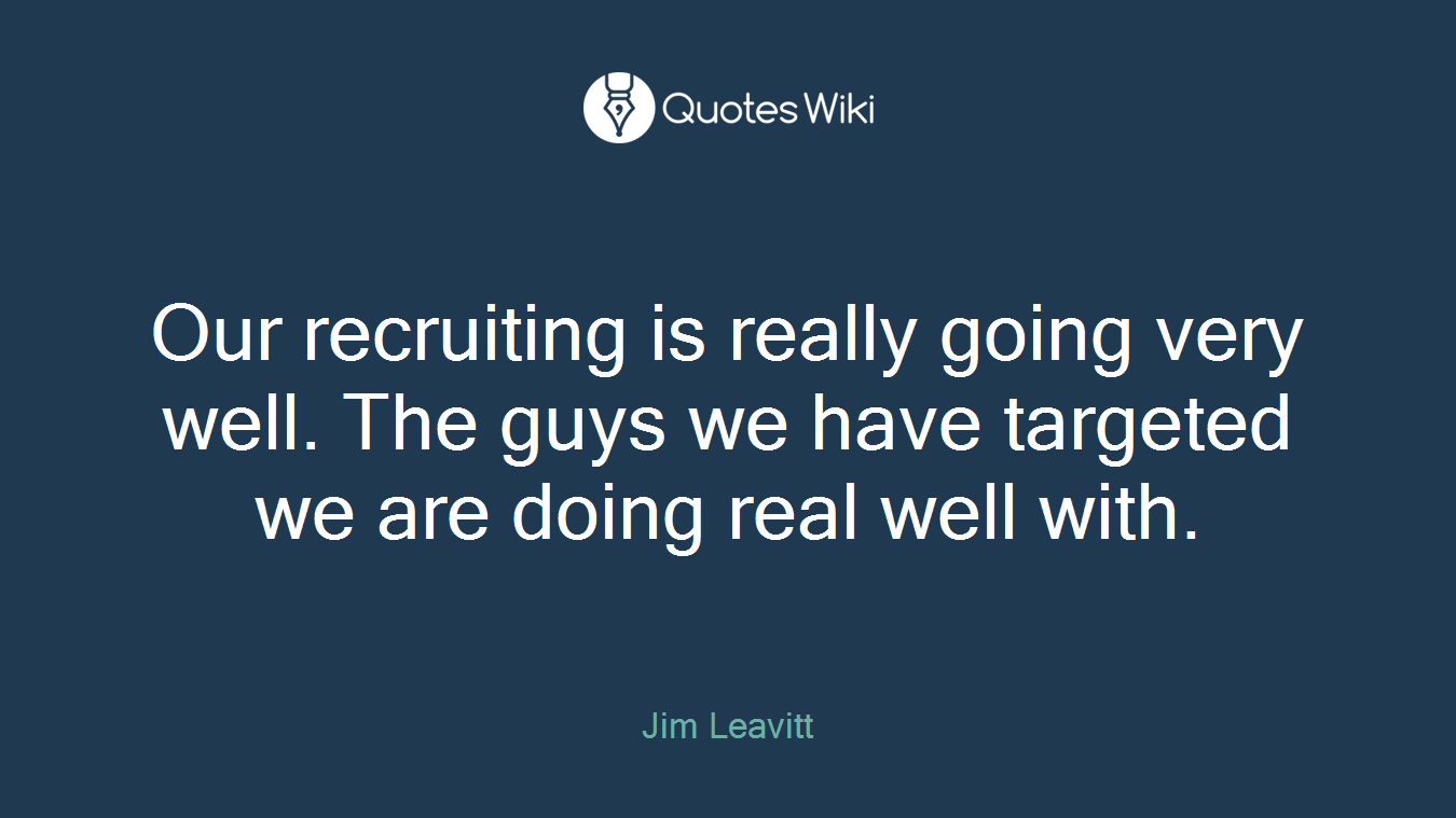 Our recruiting is really going very well. The guys we have targeted we are doing real well with.
