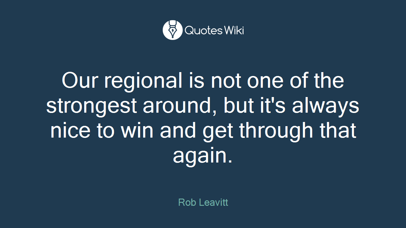 Our regional is not one of the strongest around, but it's always nice to win and get through that again.