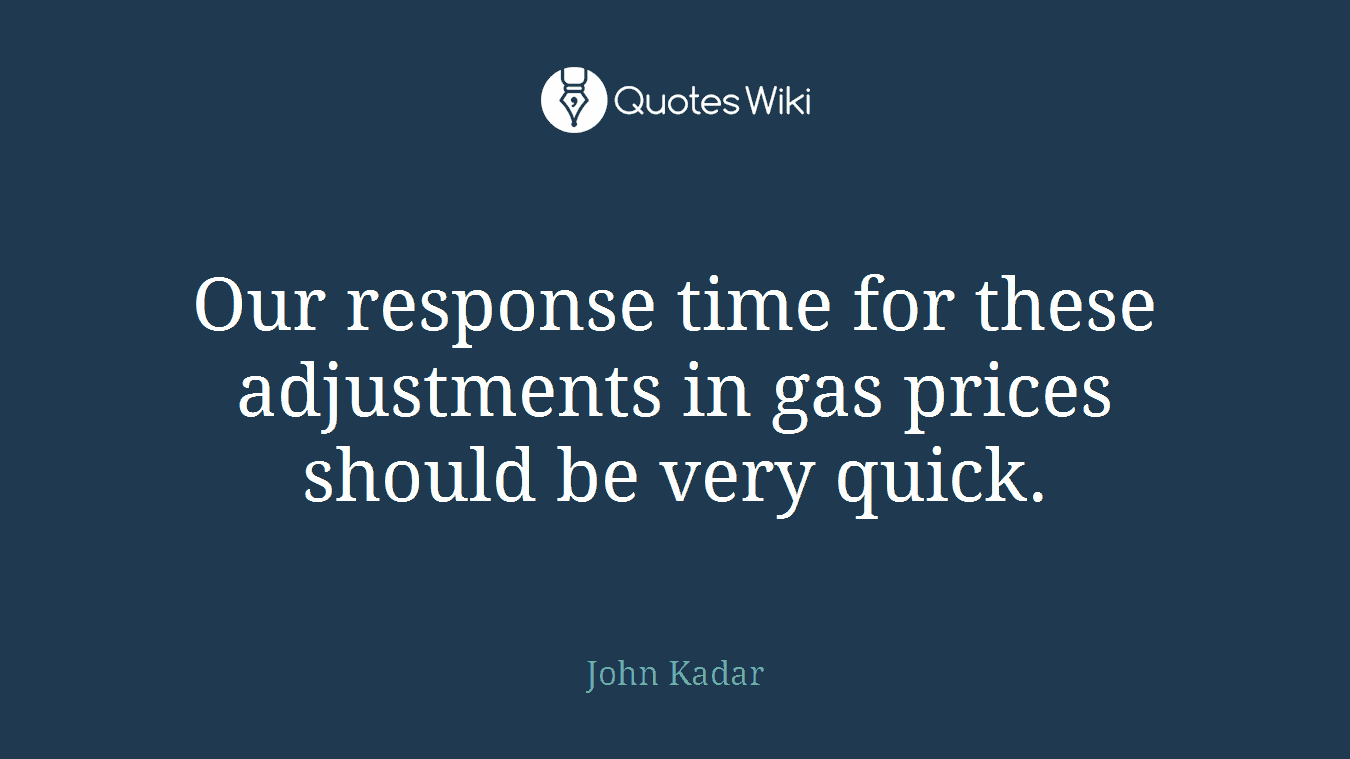 Our response time for these adjustments in gas prices should be very quick.