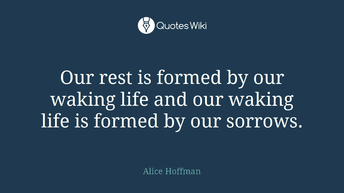 Our rest is formed by our waking life and our waking life is formed by our sorrows.