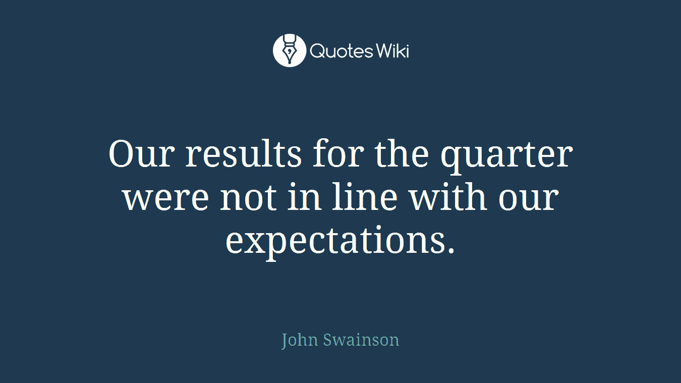 Our results for the quarter were not in line with our expectations.