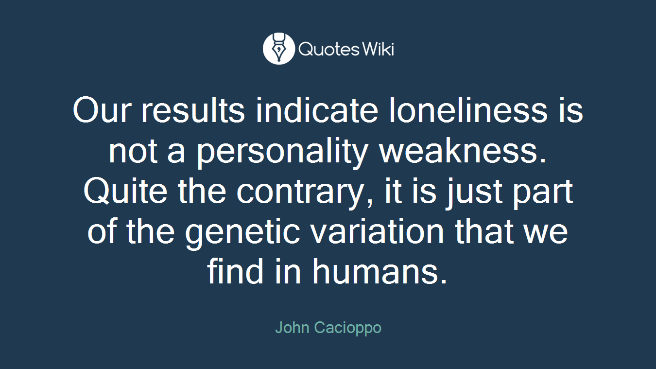 Our results indicate loneliness is not a personality weakness. Quite the contrary, it is just part of the genetic variation that we find in humans.