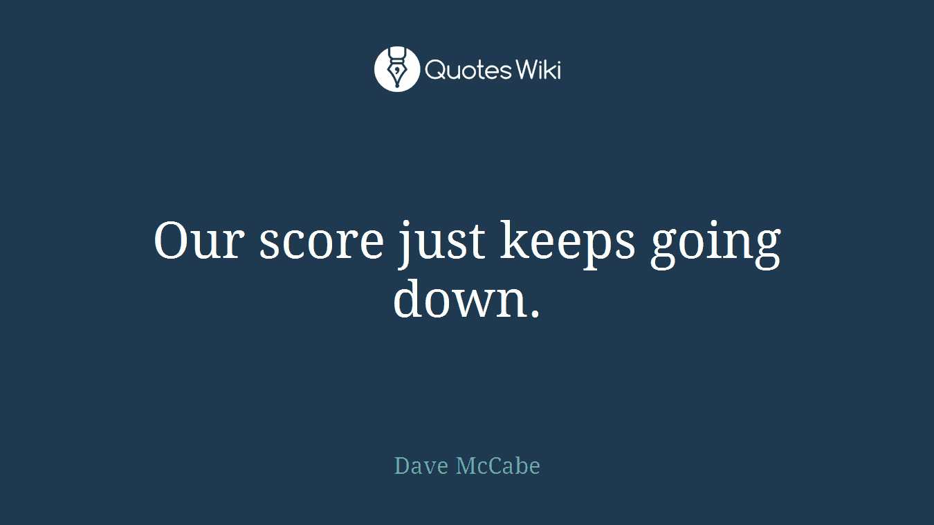 Our score just keeps going down.