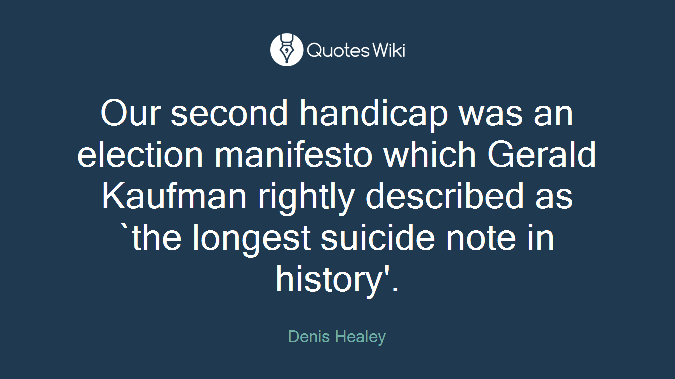Our second handicap was an election manifesto which Gerald Kaufman rightly described as `the longest suicide note in history'.
