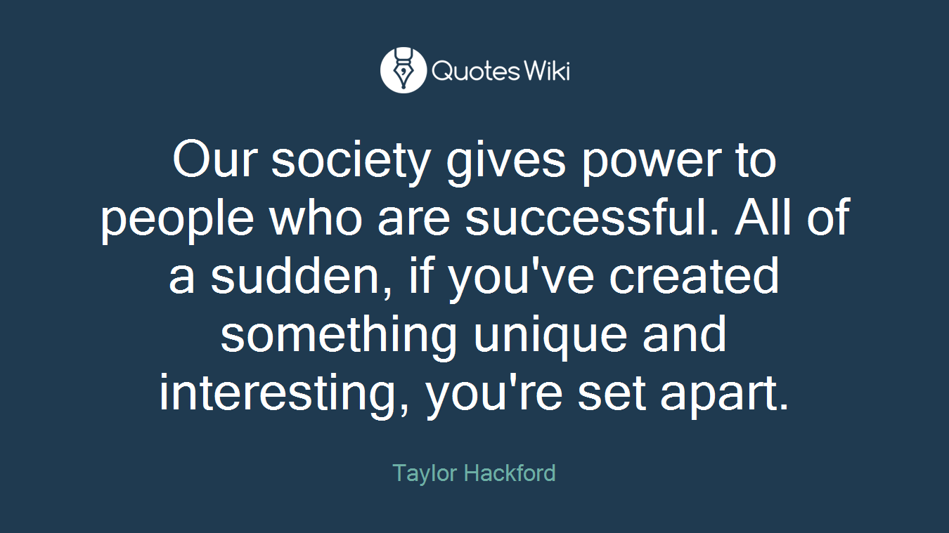 Our society gives power to people who are successful. All of a sudden, if you've created something unique and interesting, you're set apart.