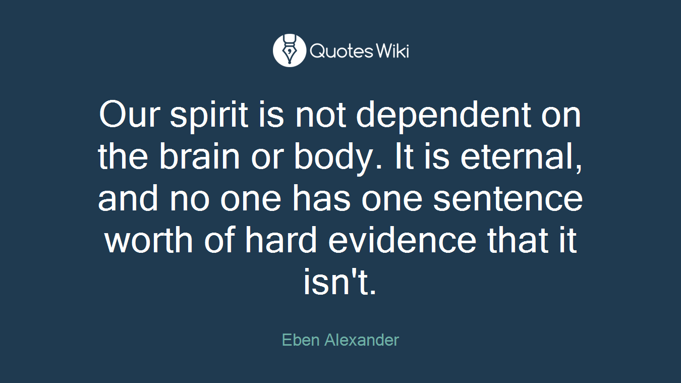 Our spirit is not dependent on the brain or body. It is eternal, and no one has one sentence worth of hard evidence that it isn't.