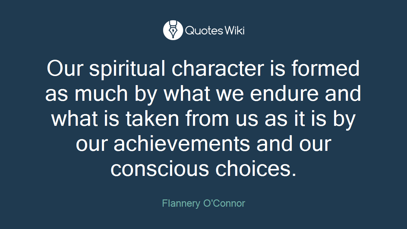 Our spiritual character is formed as much by what we endure and what is taken from us as it is by our achievements and our conscious choices.