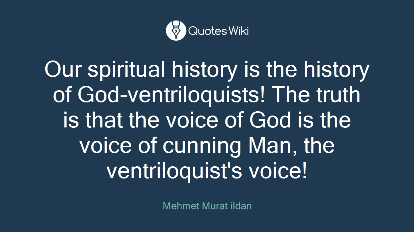 Our spiritual history is the history of God-ventriloquists! The truth is that the voice of God is the voice of cunning Man, the ventriloquist's voice!