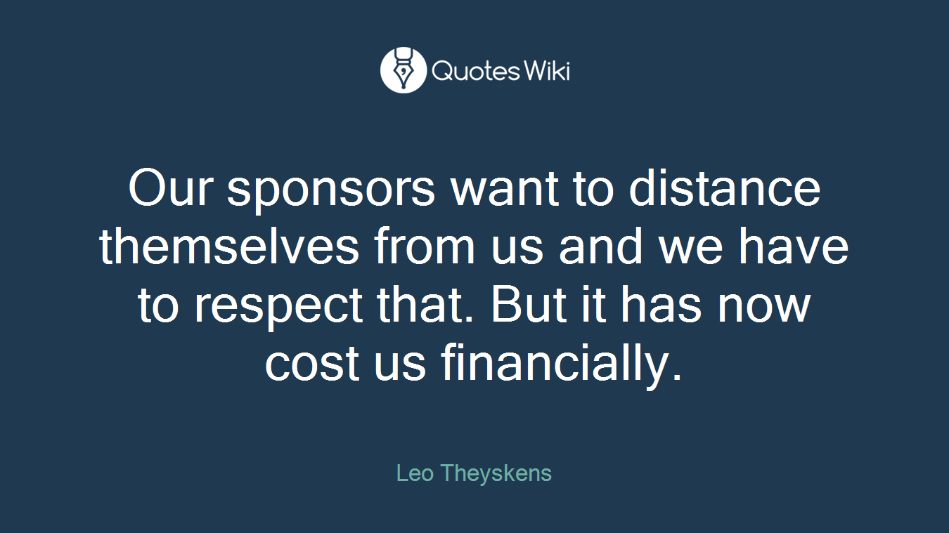 Our sponsors want to distance themselves from us and we have to respect that. But it has now cost us financially.