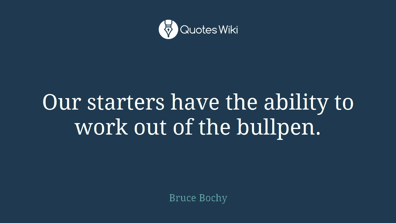 Our starters have the ability to work out of the bullpen.