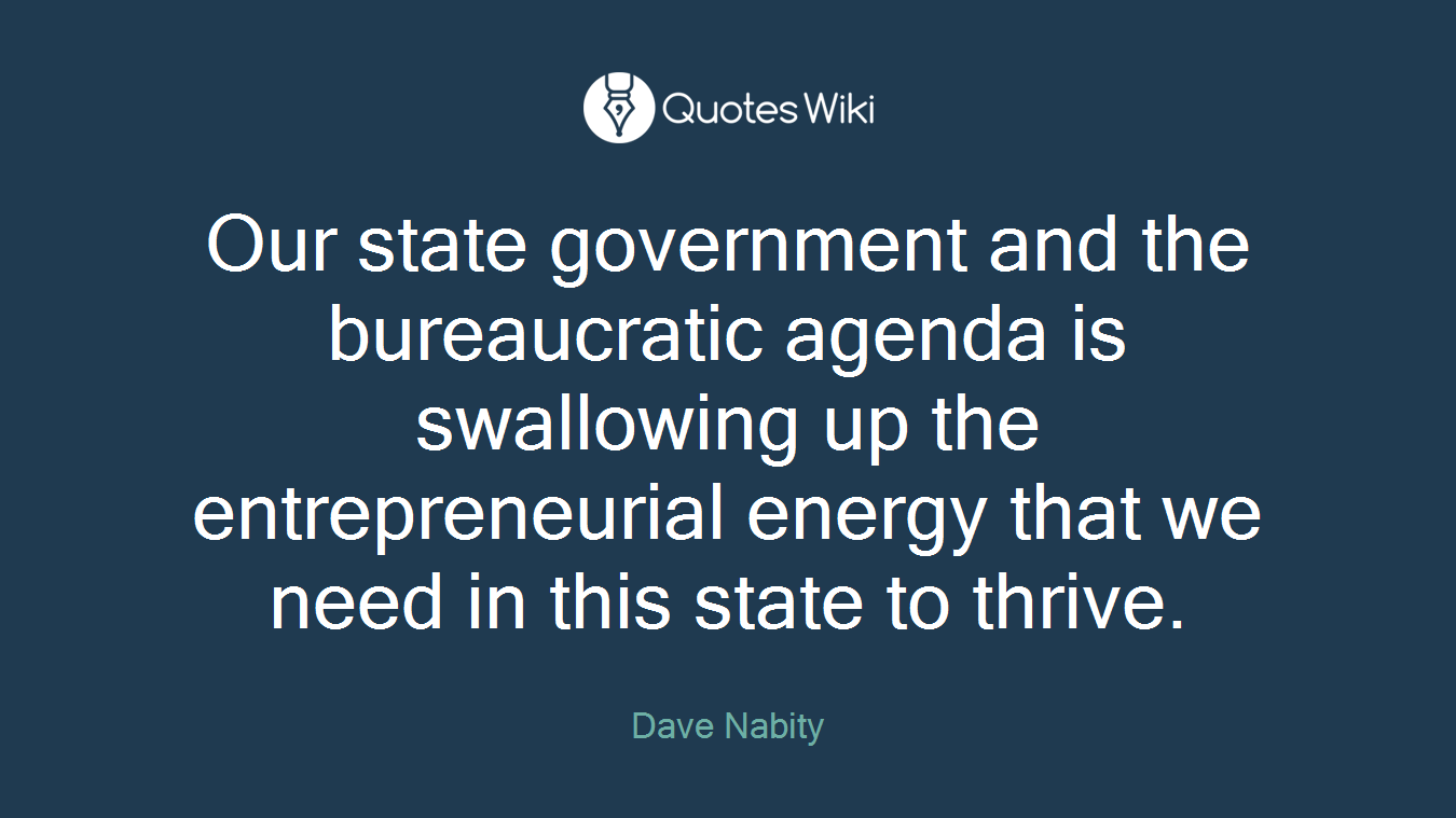 Our state government and the bureaucratic agenda is swallowing up the entrepreneurial energy that we need in this state to thrive.