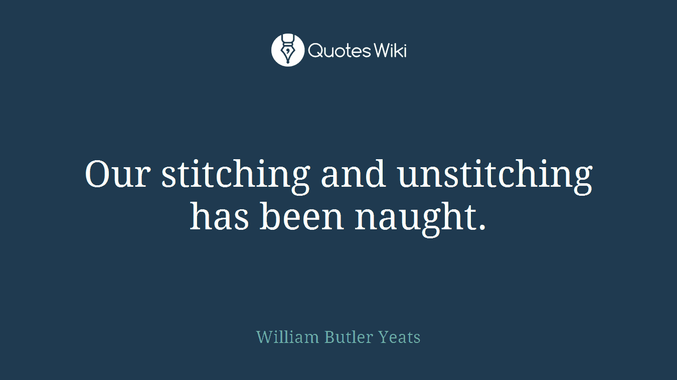 Our stitching and unstitching has been naught.
