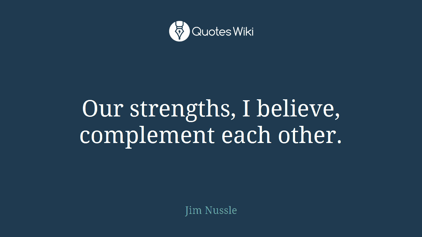 Our strengths, I believe, complement each other.