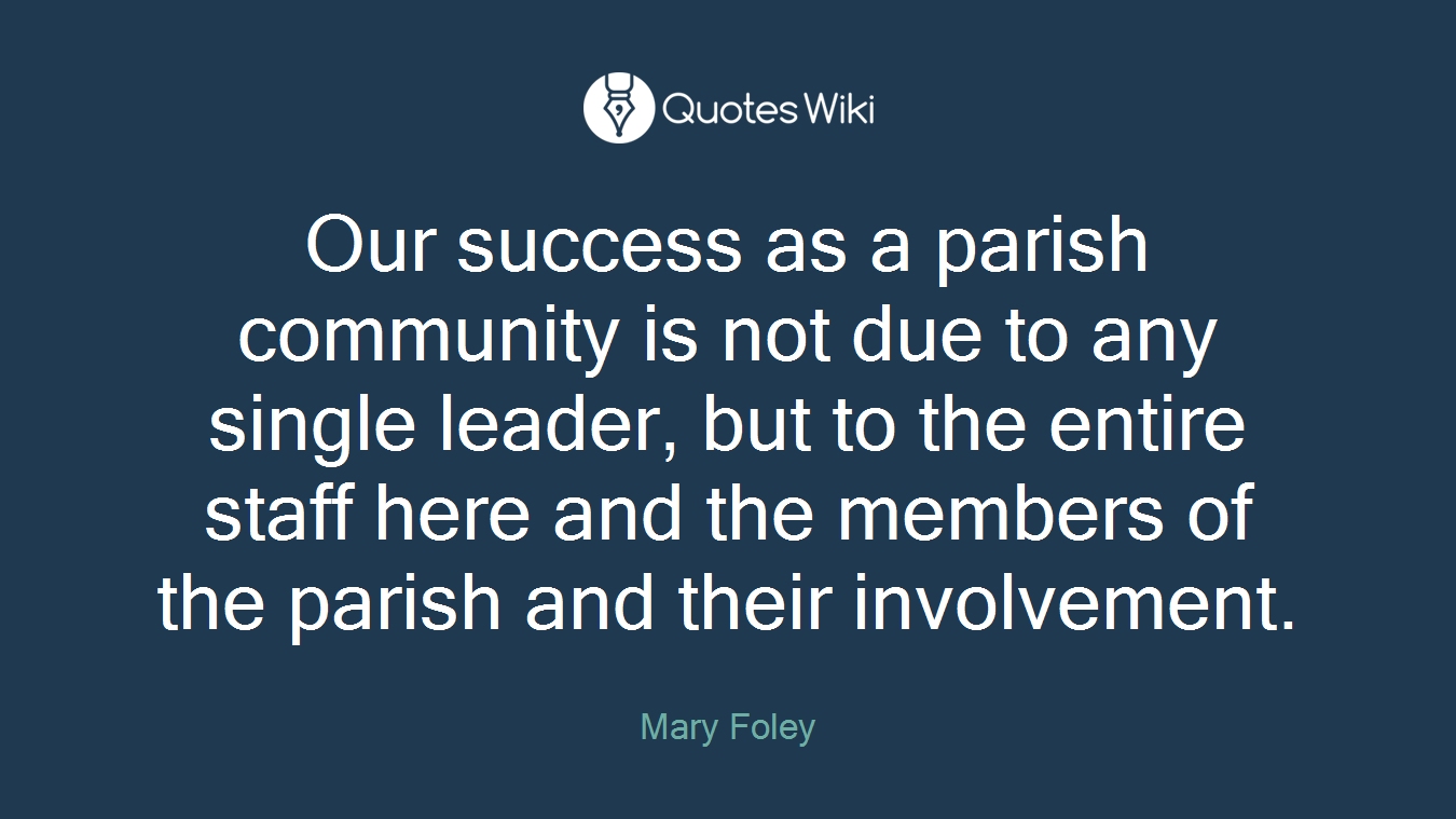 Our success as a parish community is not due to any single leader, but to the entire staff here and the members of the parish and their involvement.