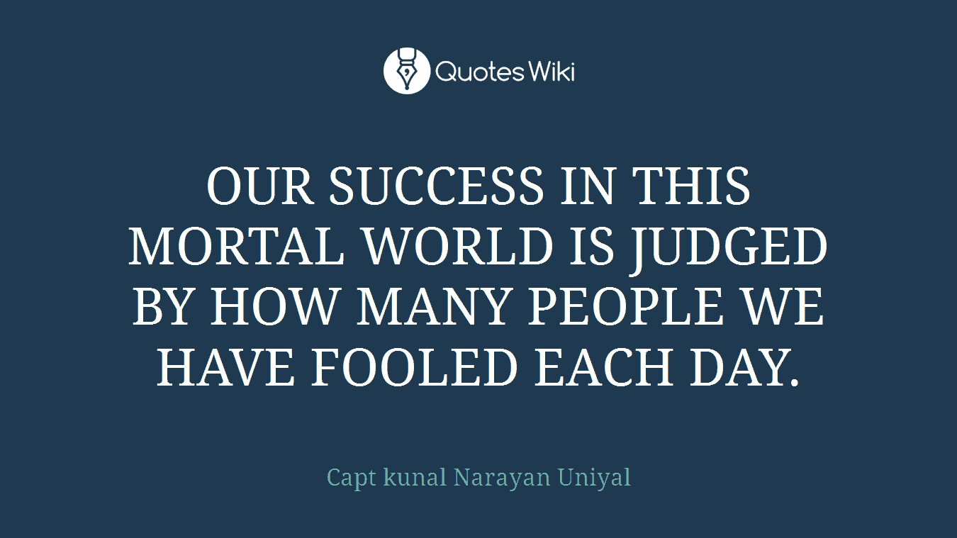 OUR SUCCESS IN THIS MORTAL WORLD IS JUDGED BY HOW MANY PEOPLE WE HAVE FOOLED EACH DAY.