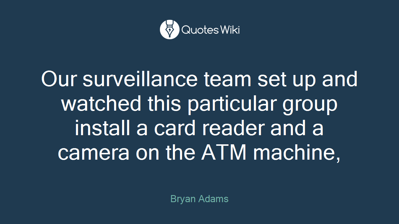 Our surveillance team set up and watched this particular group install a card reader and a camera on the ATM machine,