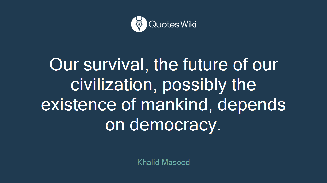 Our survival, the future of our civilization, possibly the existence of mankind, depends on democracy.