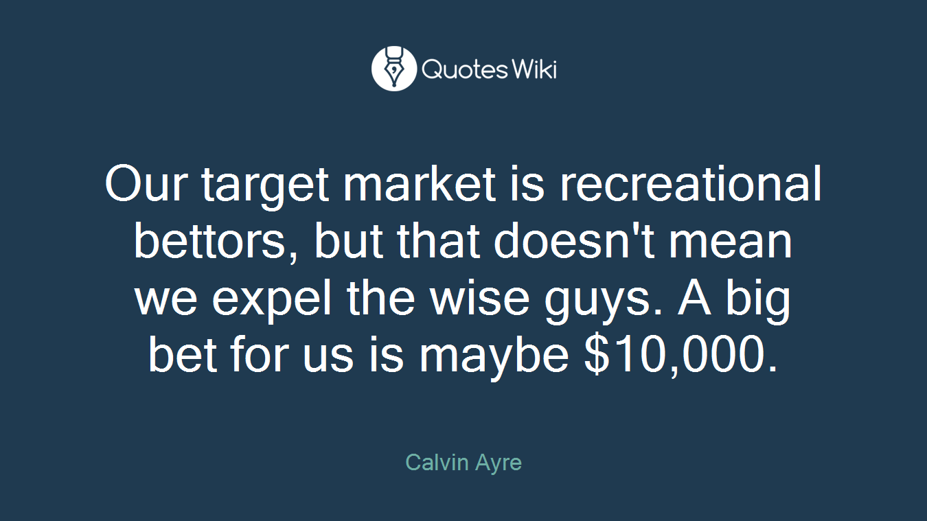Our target market is recreational bettors, but that doesn't mean we expel the wise guys. A big bet for us is maybe $10,000.