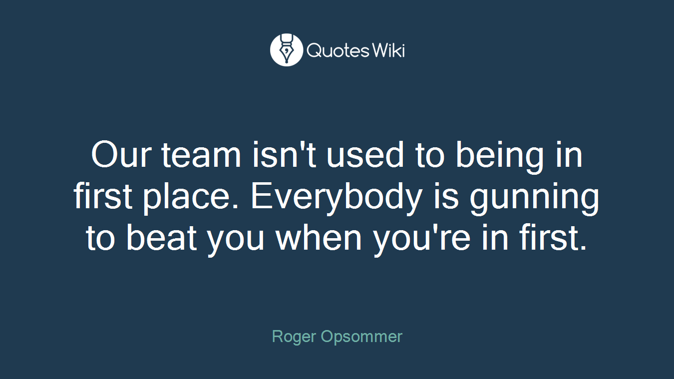 Our team isn't used to being in first place. Everybody is gunning to beat you when you're in first.