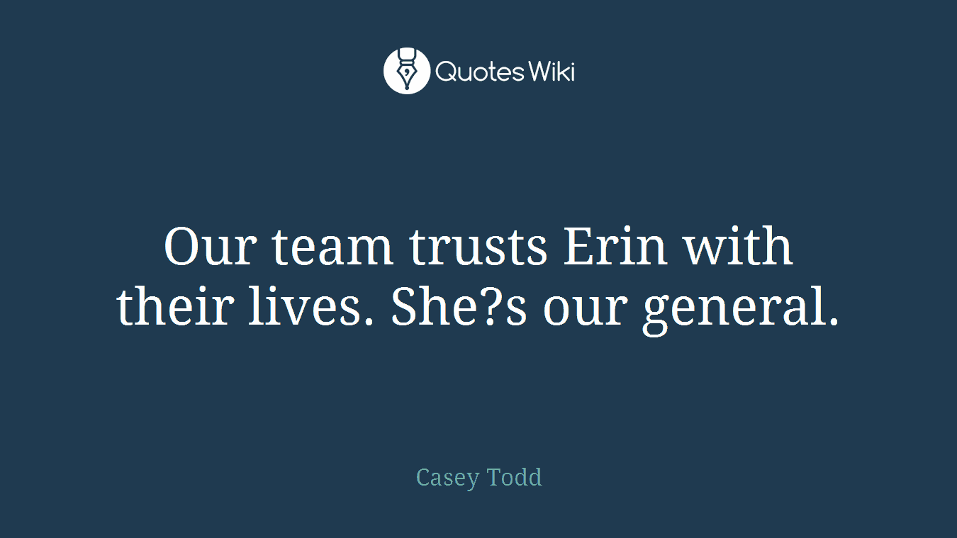 Our team trusts Erin with their lives. She?s our general.