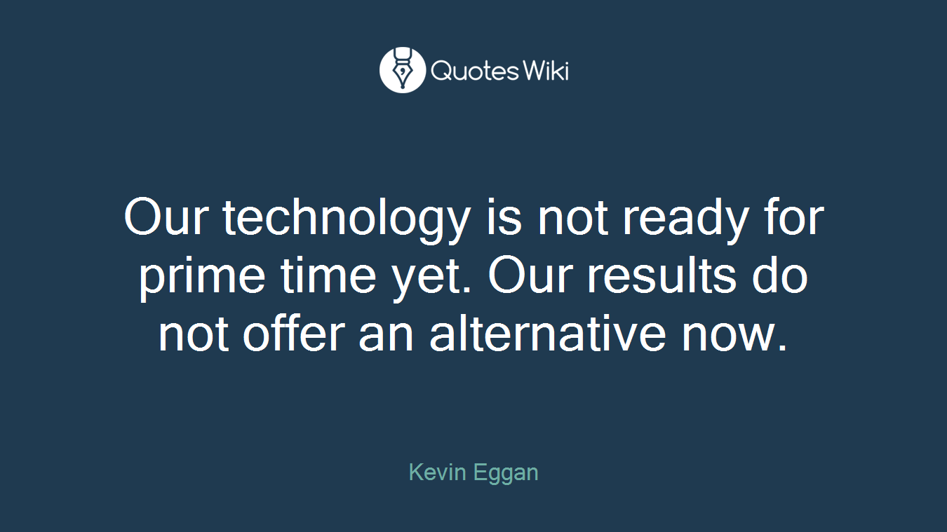Our technology is not ready for prime time yet. Our results do not offer an alternative now.