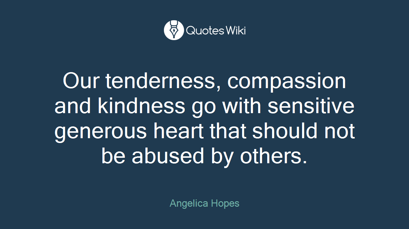 Our tenderness, compassion and kindness go with sensitive generous heart that should not be abused by others.