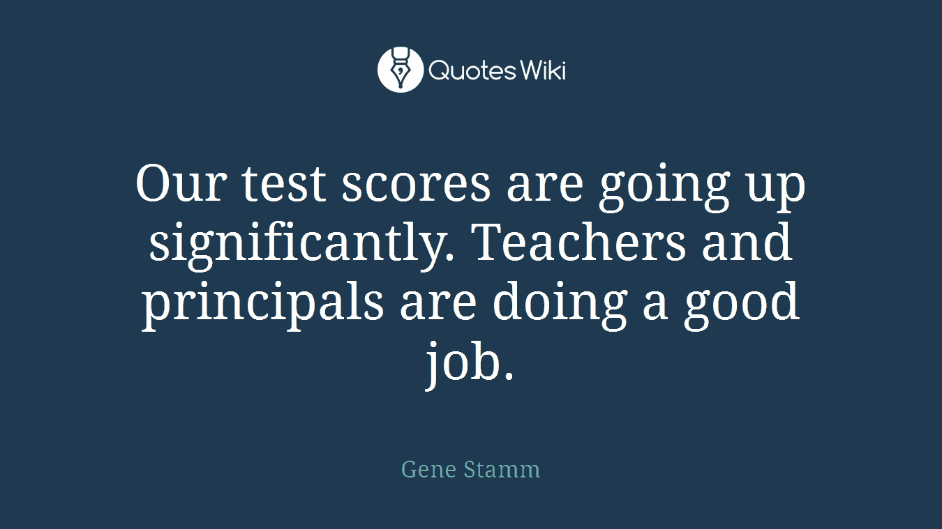 Our test scores are going up significantly. Teachers and principals are doing a good job.