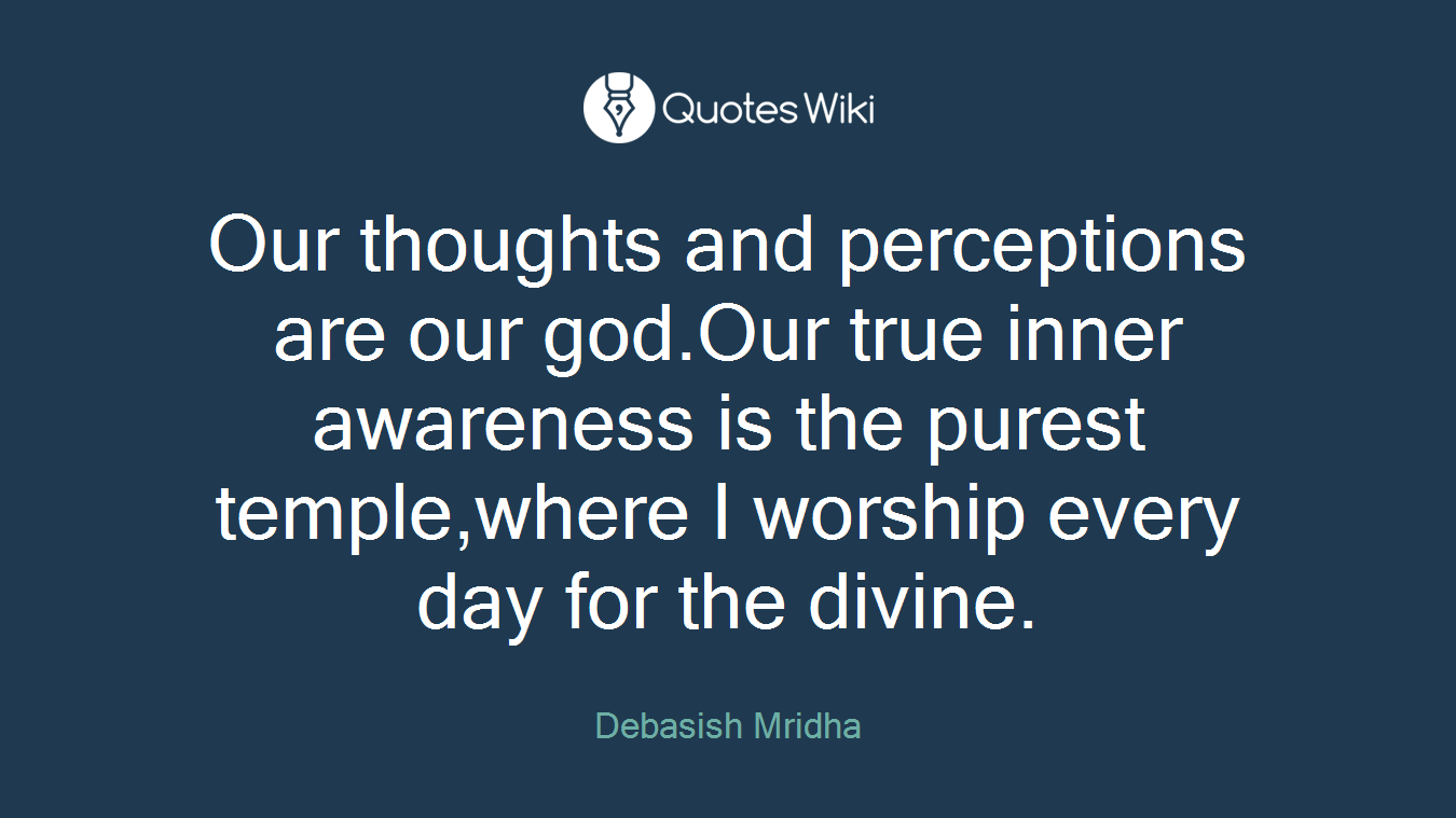 Our thoughts and perceptions are our god.Our true inner awareness is the purest temple,where I worship every day for the divine.