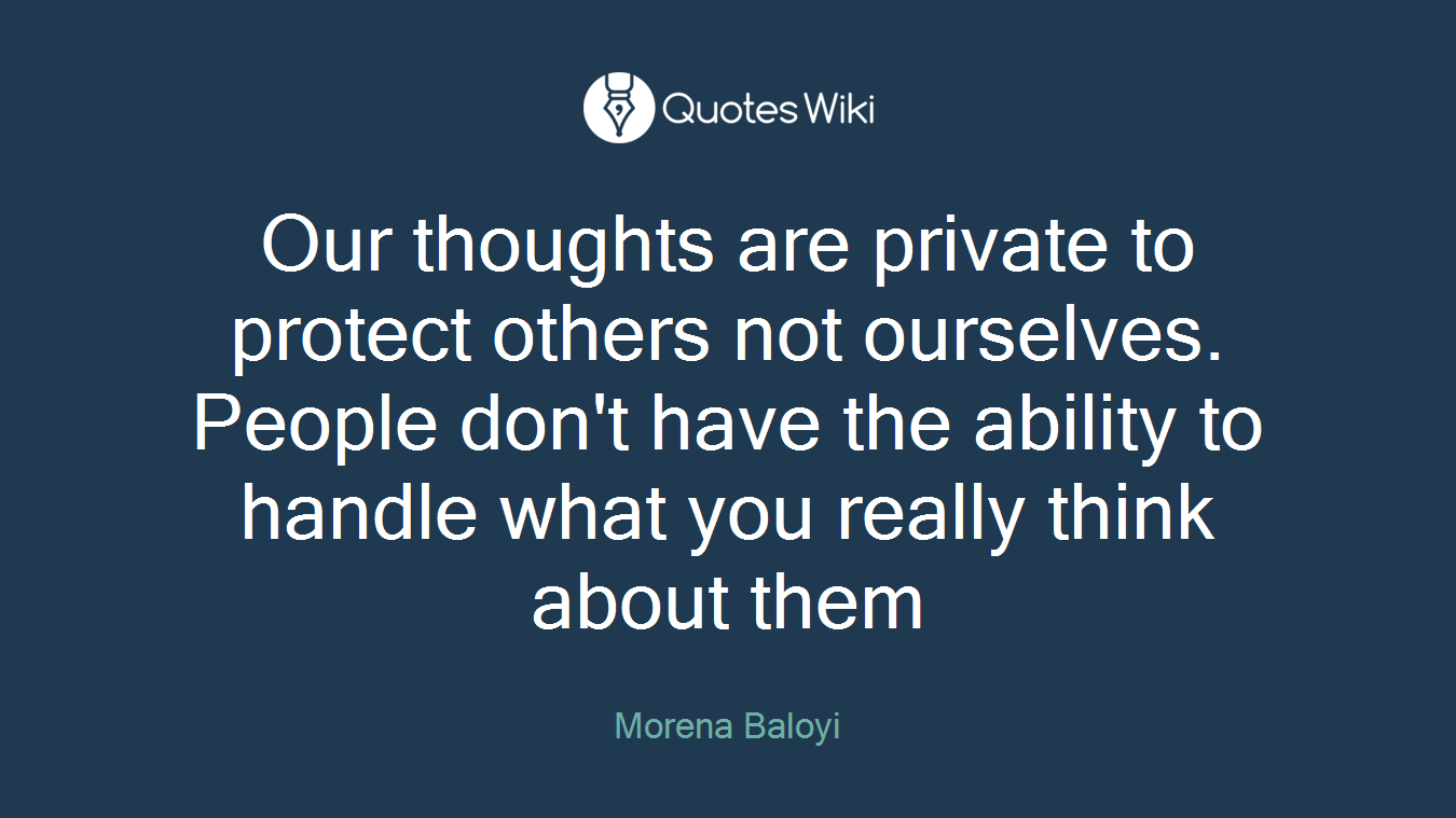 Our thoughts are private to protect others not ourselves. People don't have the ability to handle what you really think about them