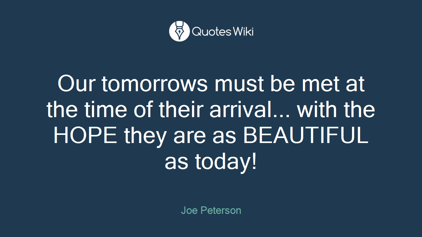 Our tomorrows must be met at the time of their arrival... with the HOPE they are as BEAUTIFUL as today!