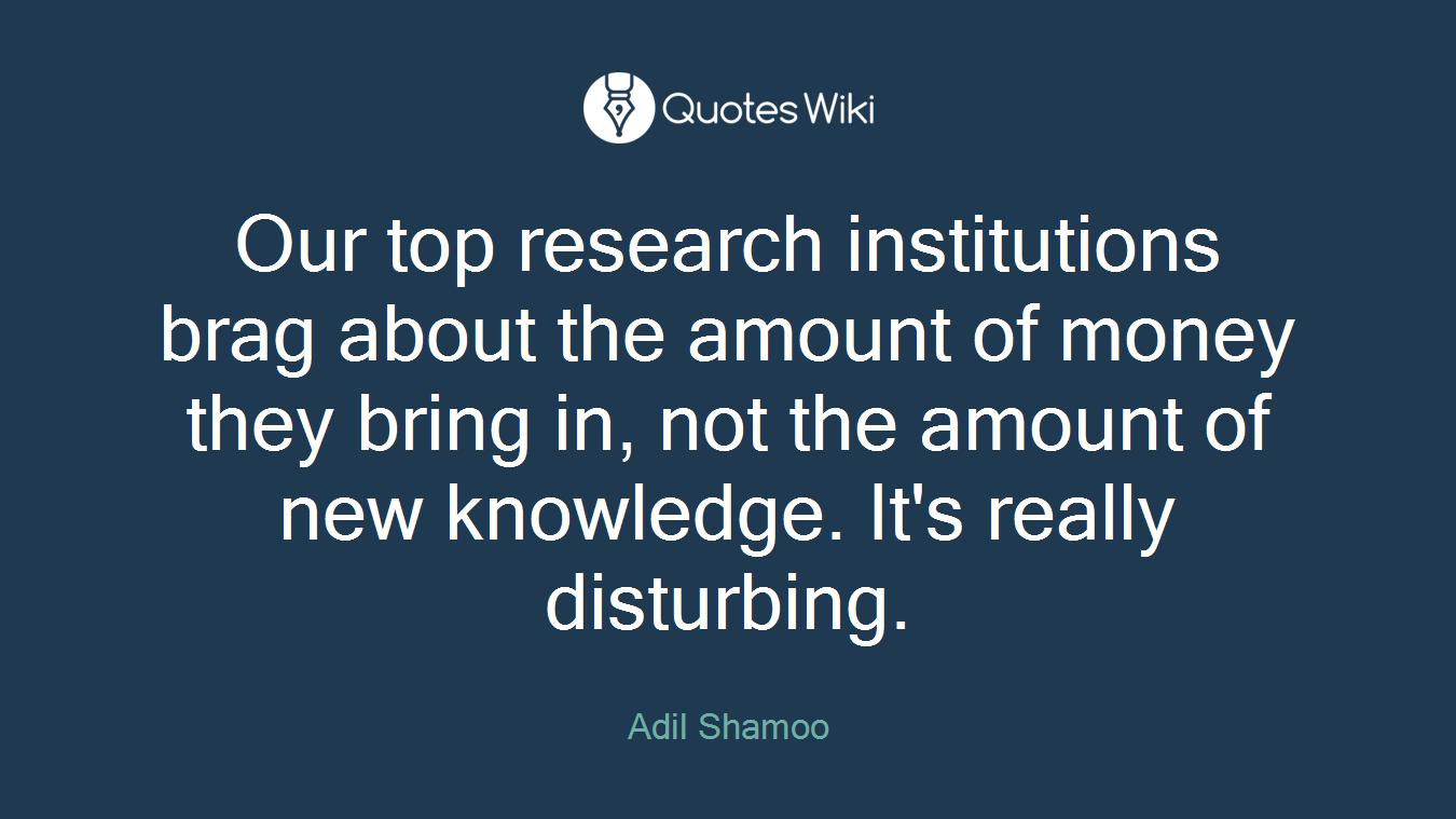 Our top research institutions brag about the amount of money they bring in, not the amount of new knowledge. It's really disturbing.