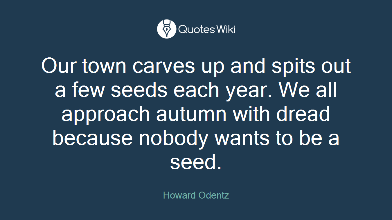 Our town carves up and spits out a few seeds each year. We all approach autumn with dread because nobody wants to be a seed.