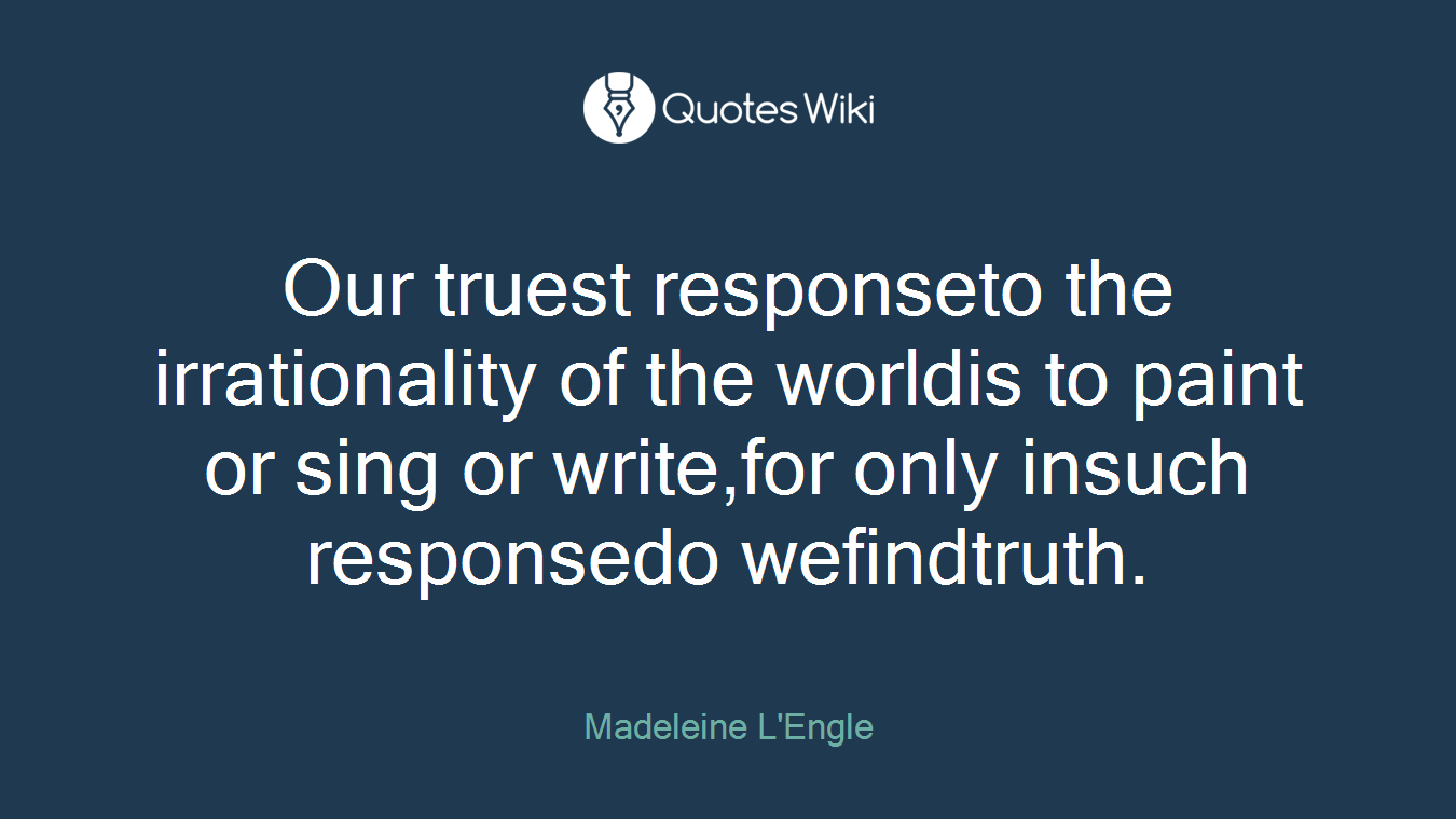 Our truest responseto the irrationality of the worldis to paint or sing or write,for only insuch responsedo wefindtruth.