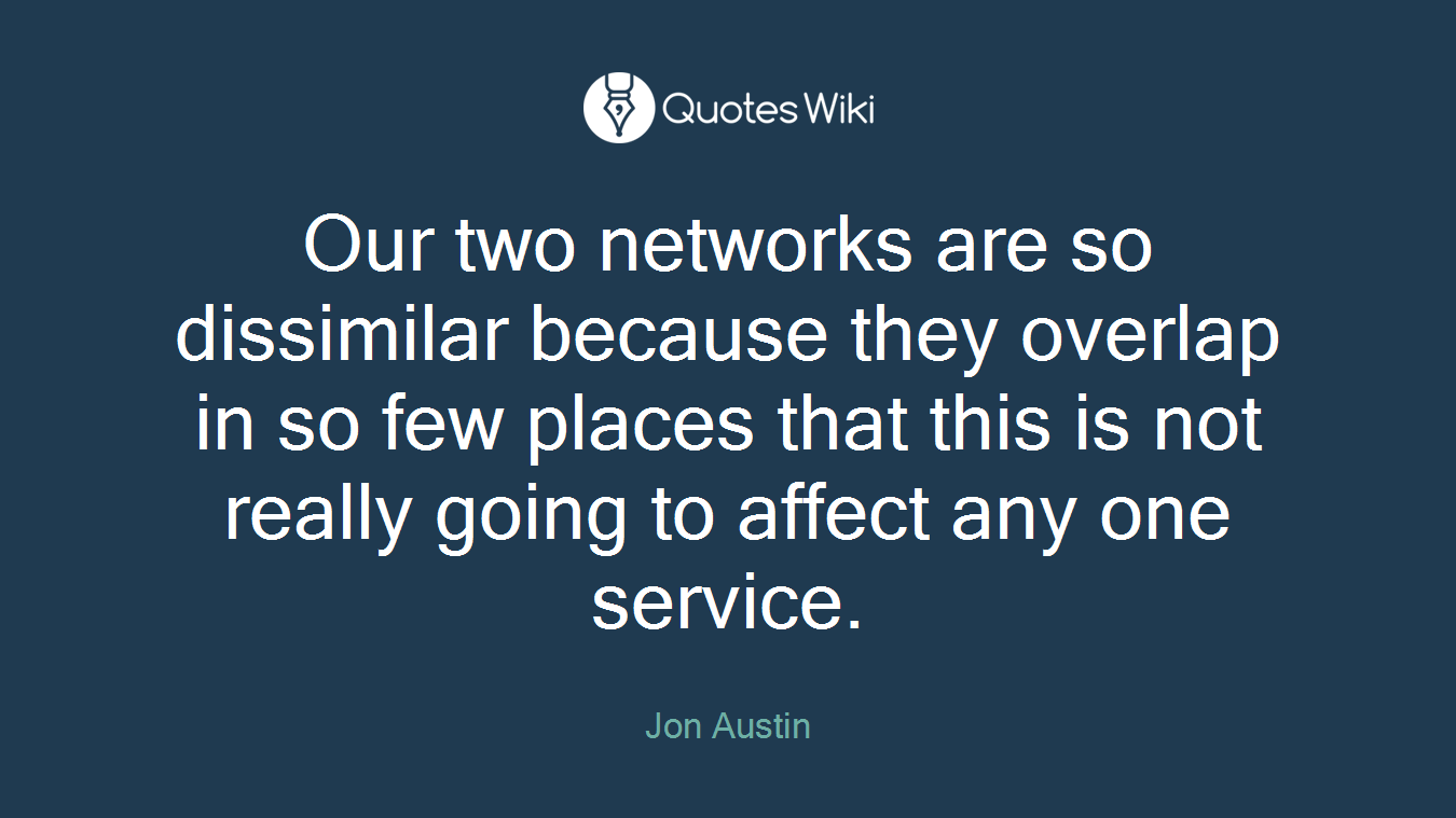 Our two networks are so dissimilar because they overlap in so few places that this is not really going to affect any one service.