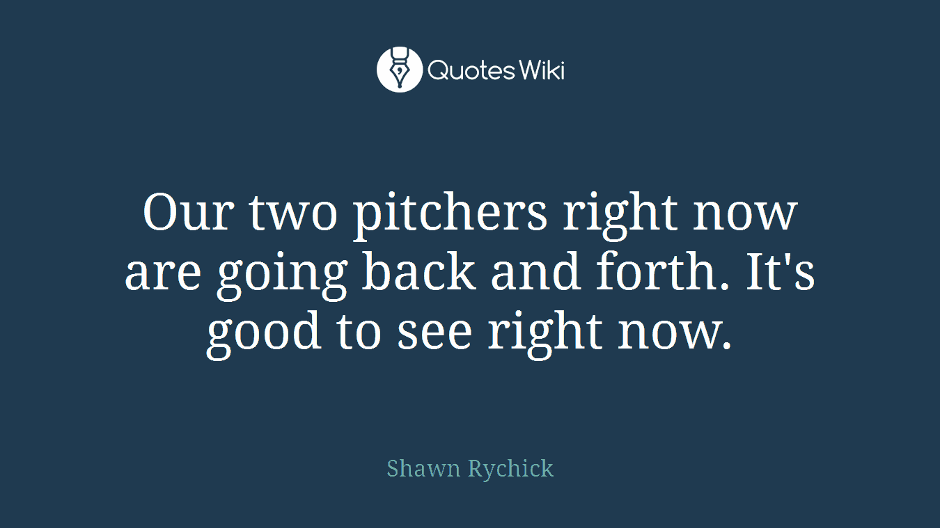 Our two pitchers right now are going back and forth. It's good to see right now.