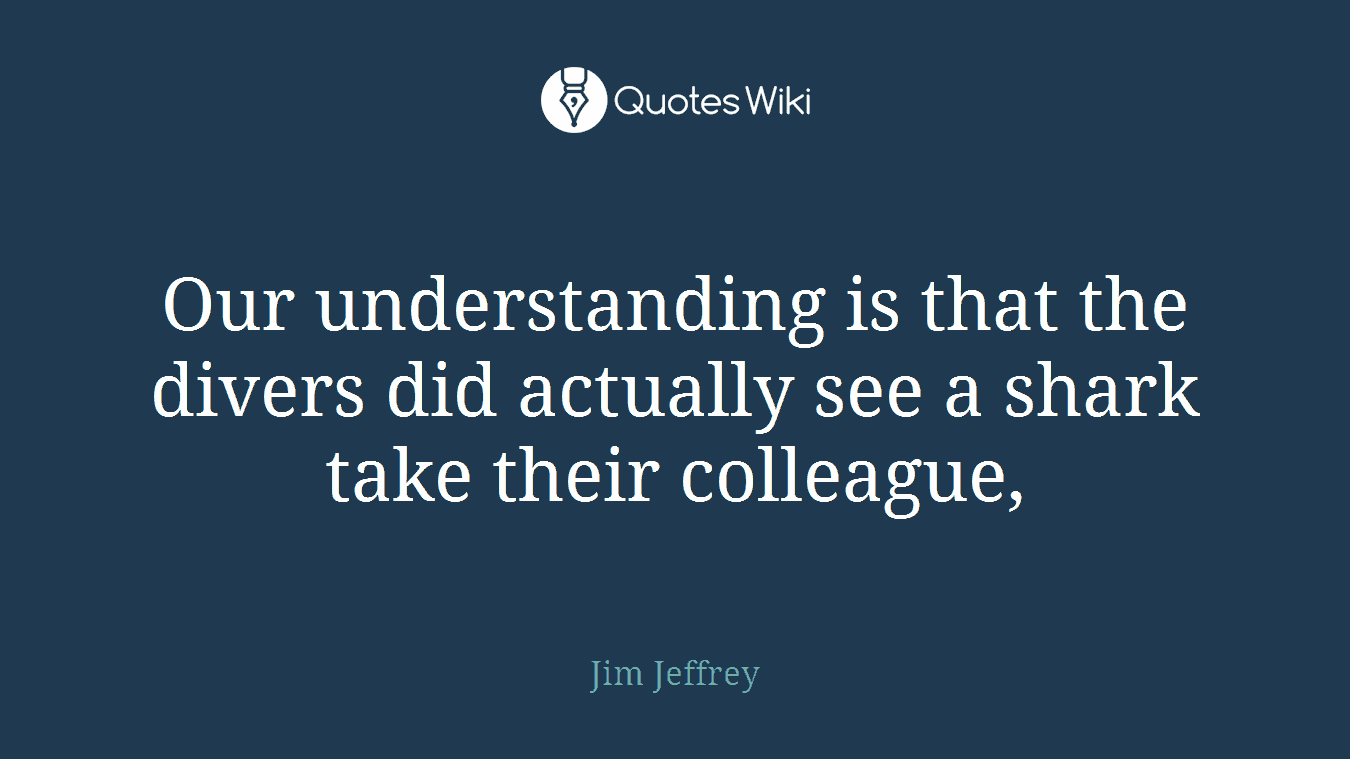Our understanding is that the divers did actually see a shark take their colleague,