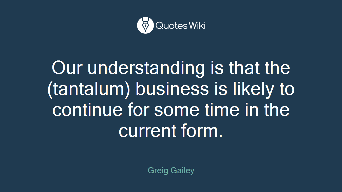 Our understanding is that the (tantalum) business is likely to continue for some time in the current form.