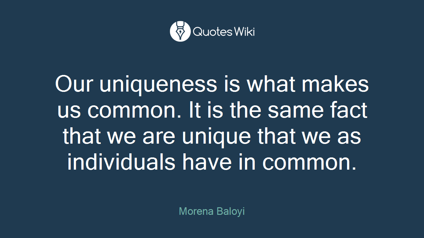 Our uniqueness is what makes us common. It is the same fact that we are unique that we as individuals have in common.