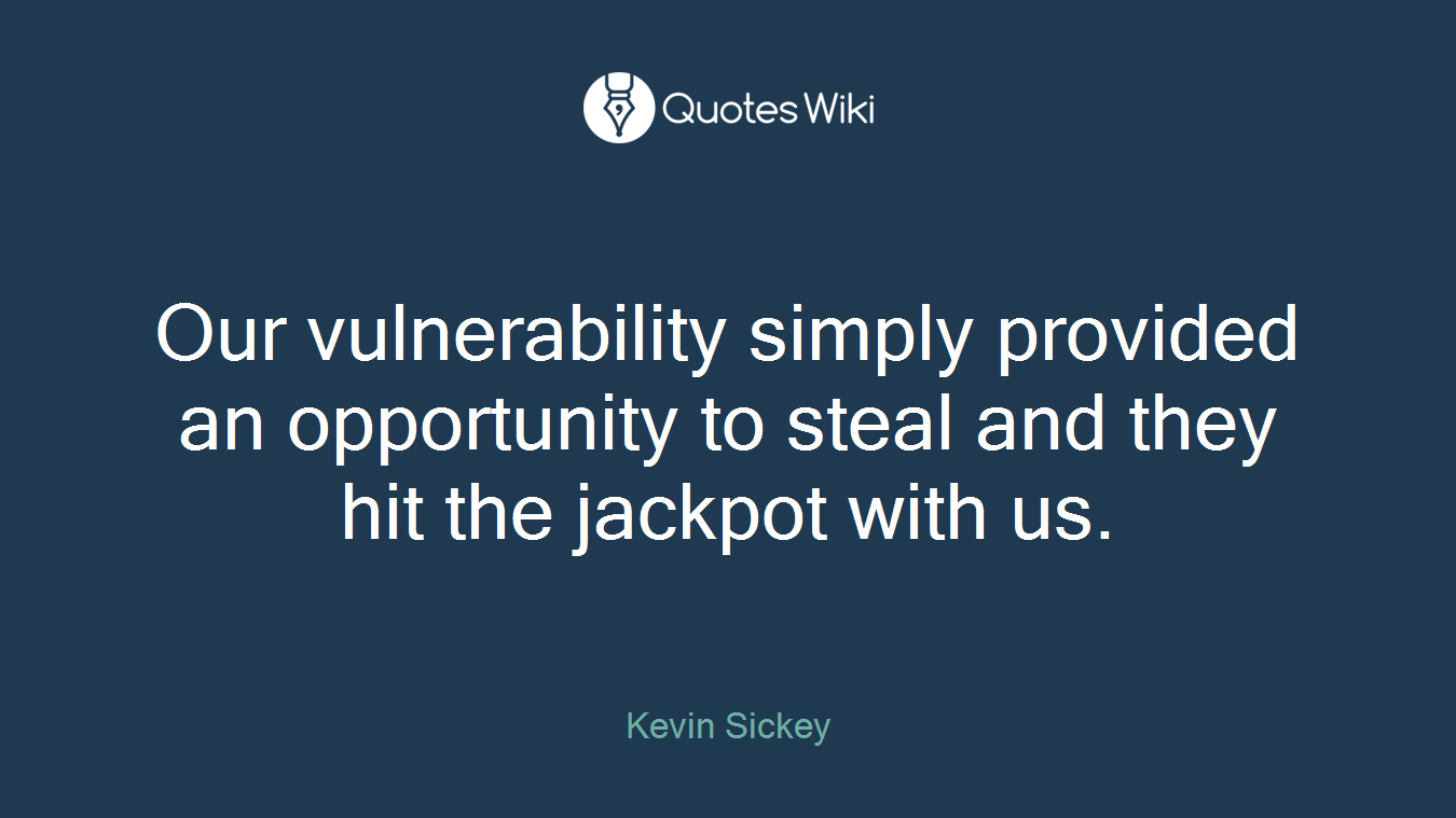 Our vulnerability simply provided an opportunity to steal and they hit the jackpot with us.