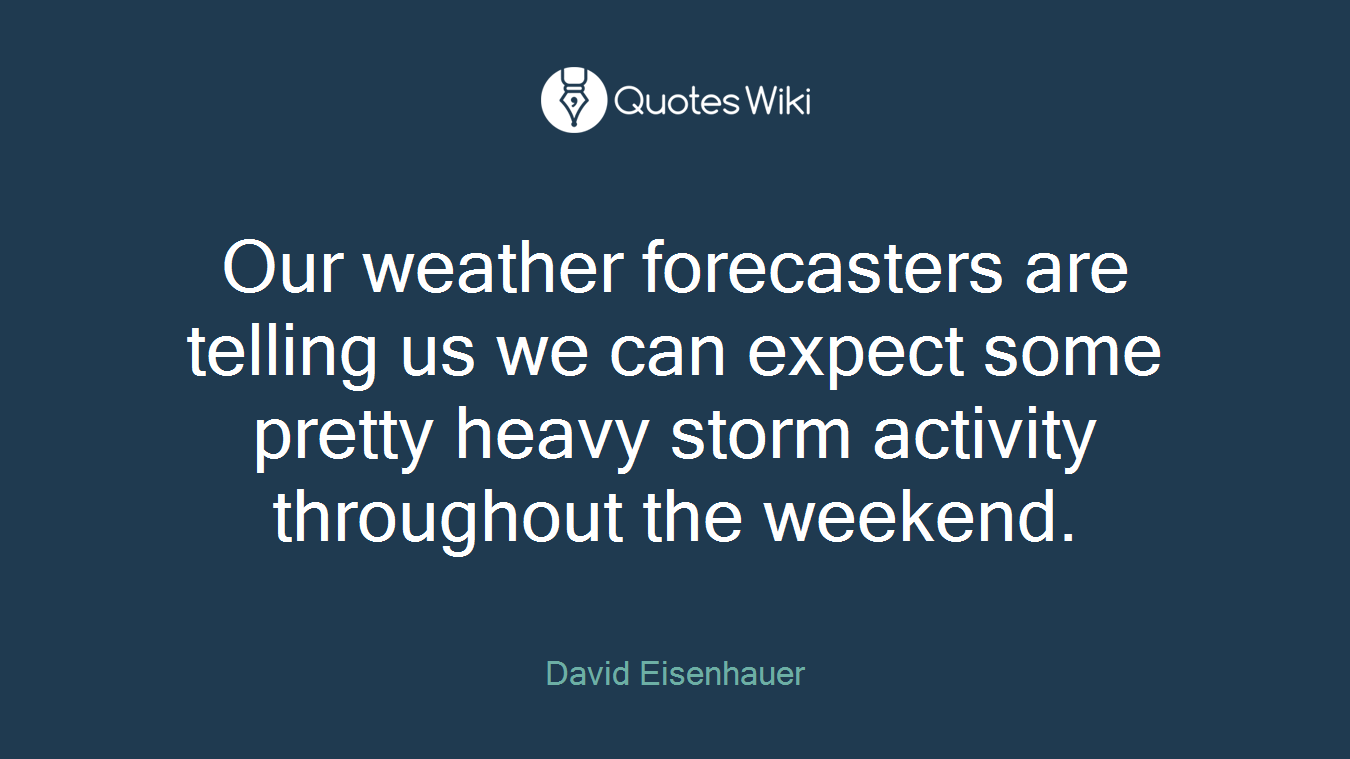 Our weather forecasters are telling us we can expect some pretty heavy storm activity throughout the weekend.