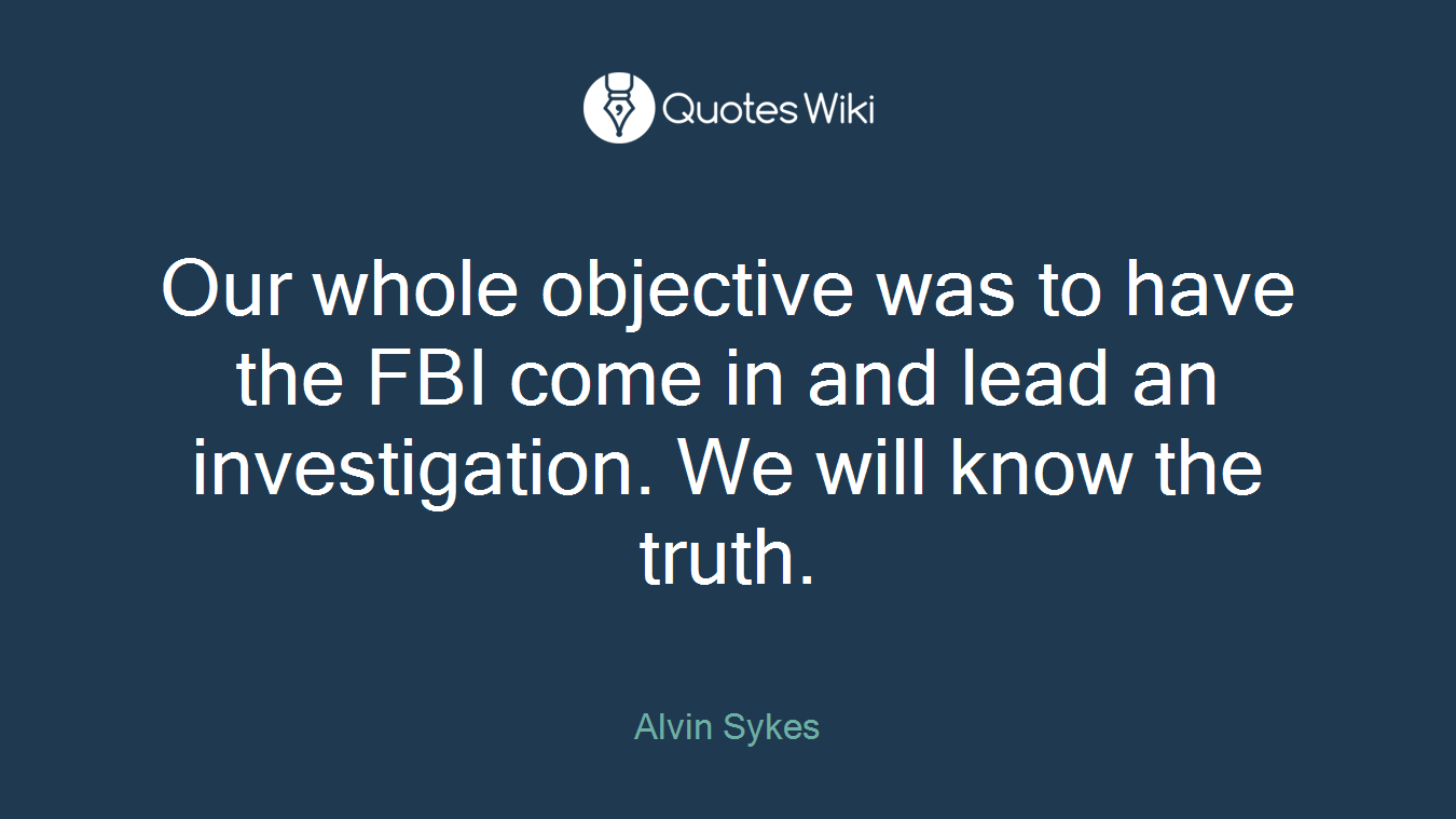Our whole objective was to have the FBI come in and lead an investigation. We will know the truth.