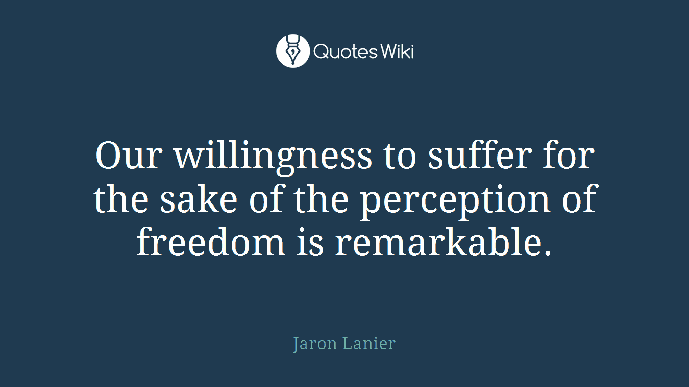 Our willingness to suffer for the sake of the perception of freedom is remarkable.