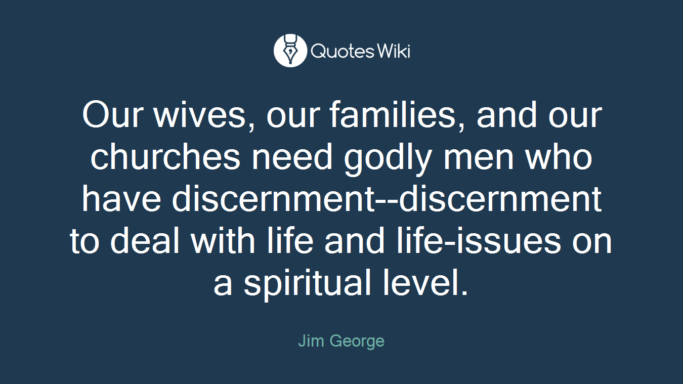 Our wives, our families, and our churches need godly men who have discernment--discernment to deal with life and life-issues on a spiritual level.
