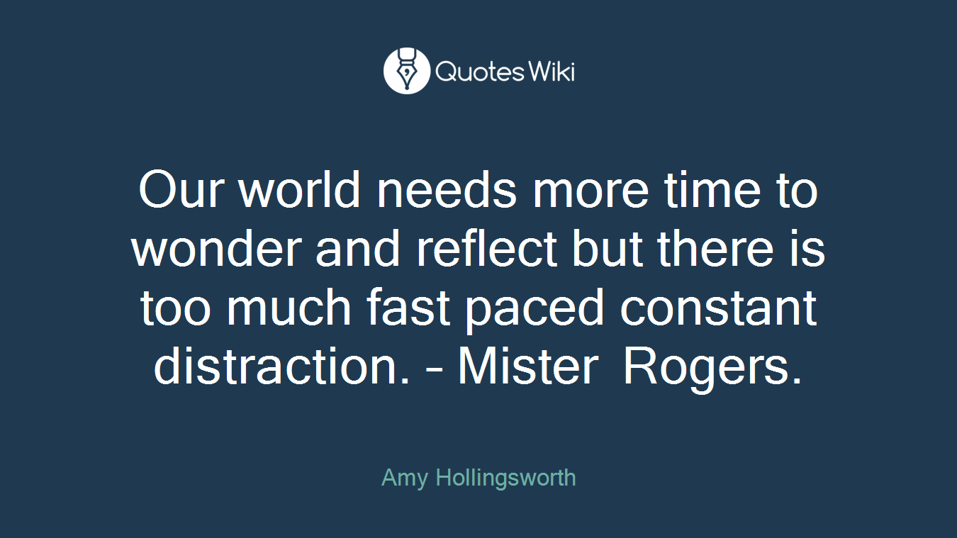 Our world needs more time to wonder and reflect but there is too much fast paced constant distraction. – Mister Rogers.