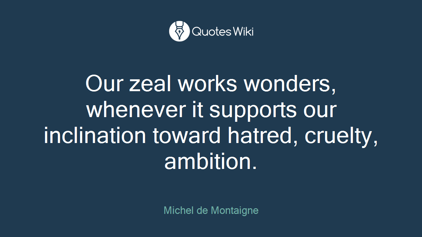 Our zeal works wonders, whenever it supports our inclination toward hatred, cruelty, ambition.