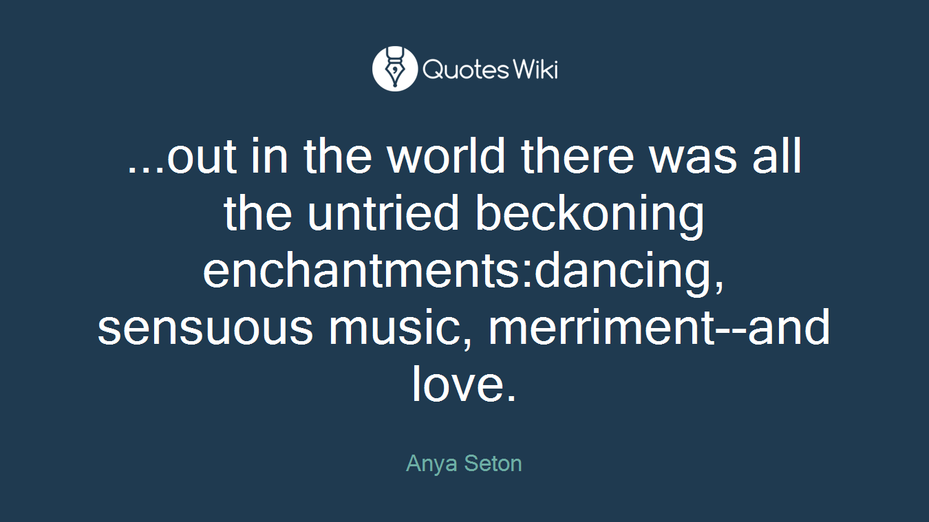 ...out in the world there was all the untried beckoning enchantments:dancing, sensuous music, merriment--and love.