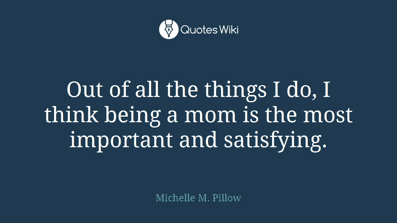 Out of all the things I do, I think being a mom is the most important and satisfying.