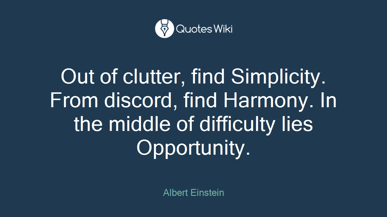 Out of clutter, find Simplicity. From discord, find Harmony. In the middle of difficulty lies Opportunity.